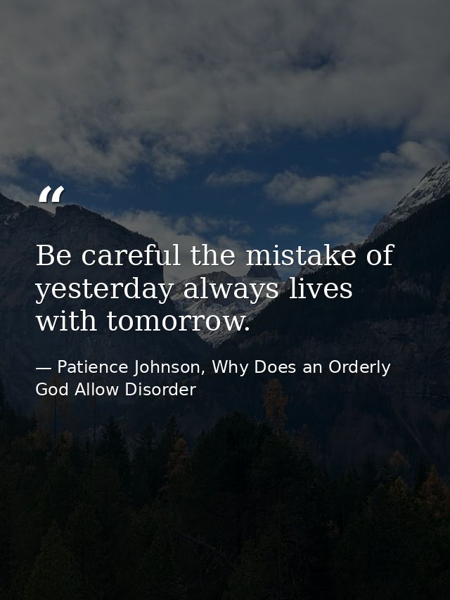 Be careful the mistake of yesterday always lives with tomorrow. — Patience Johnson, Why Does an Orderly God Allow Disorder