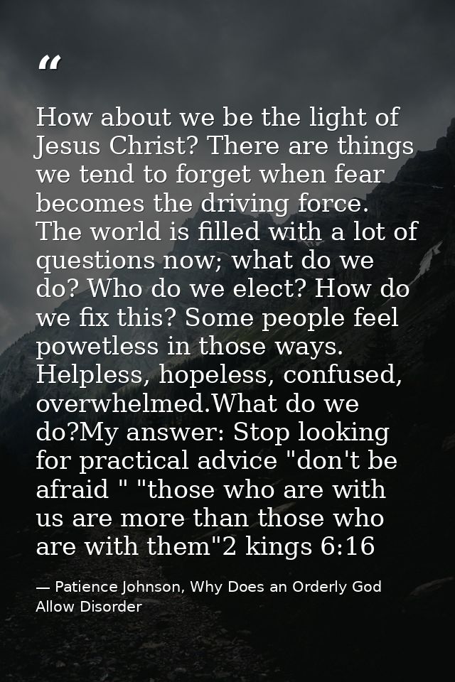 How about we be the light of Jesus Christ? There are things we tend to forget when fear becomes the driving force. The w — Patience Johnson, Why Does an Orderly God Allow Disorder