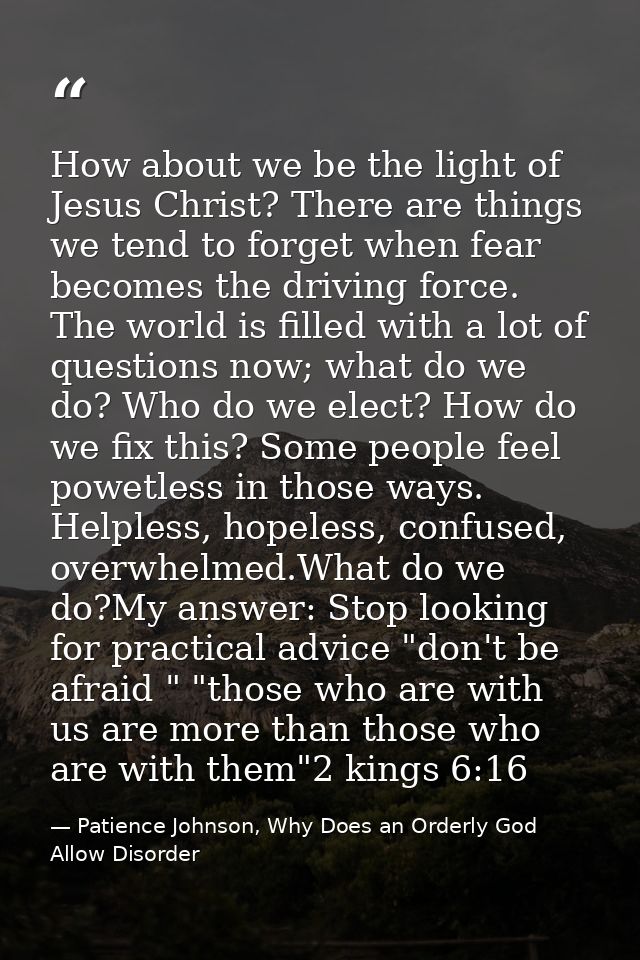How about we be the light of Jesus Christ? There are things we tend to forget when fear becomes the driving force. The w — Patience Johnson, Why Does an Orderly God Allow Disorder