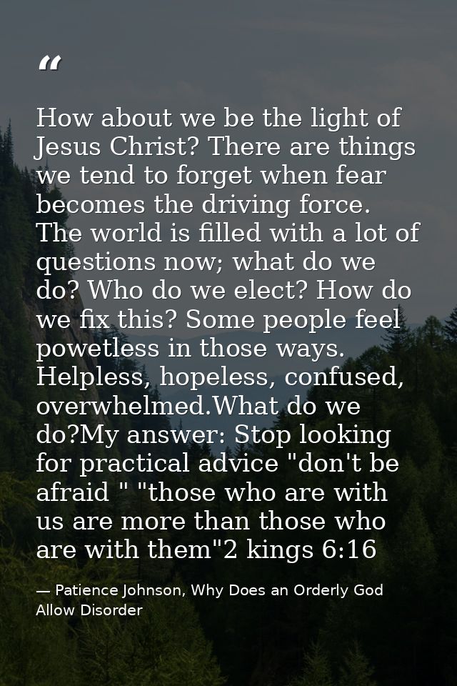 How about we be the light of Jesus Christ? There are things we tend to forget when fear becomes the driving force. The w — Patience Johnson, Why Does an Orderly God Allow Disorder