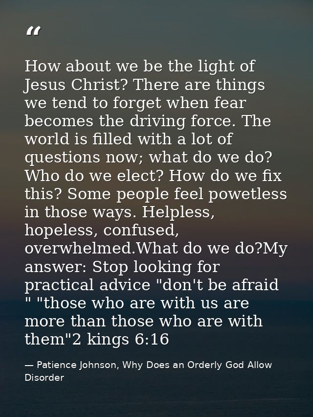 How about we be the light of Jesus Christ? There are things we tend to forget when fear becomes the driving force. The w — Patience Johnson, Why Does an Orderly God Allow Disorder