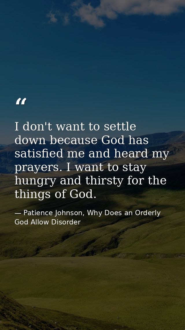 I don't want to settle down because God has satisfied me and heard my prayers. I want to stay hungry and thirsty for the — Patience Johnson, Why Does an Orderly God Allow Disorder
