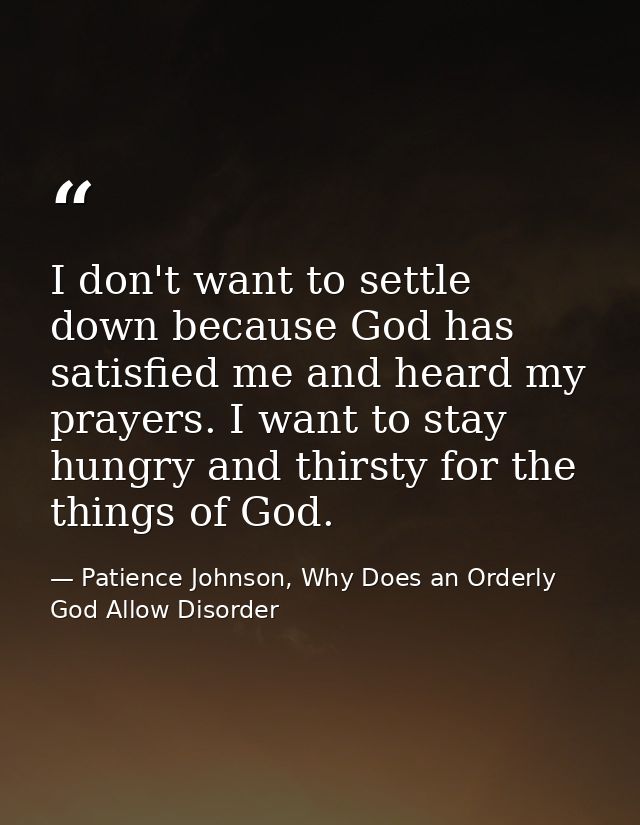 I don't want to settle down because God has satisfied me and heard my prayers. I want to stay hungry and thirsty for the — Patience Johnson, Why Does an Orderly God Allow Disorder