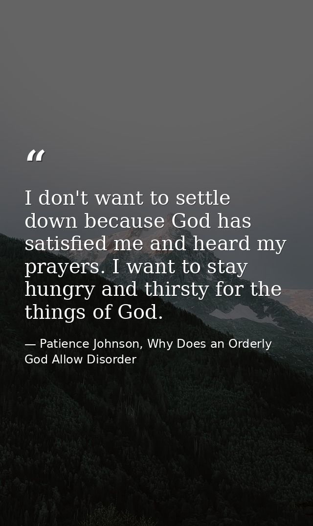 I don't want to settle down because God has satisfied me and heard my prayers. I want to stay hungry and thirsty for the — Patience Johnson, Why Does an Orderly God Allow Disorder