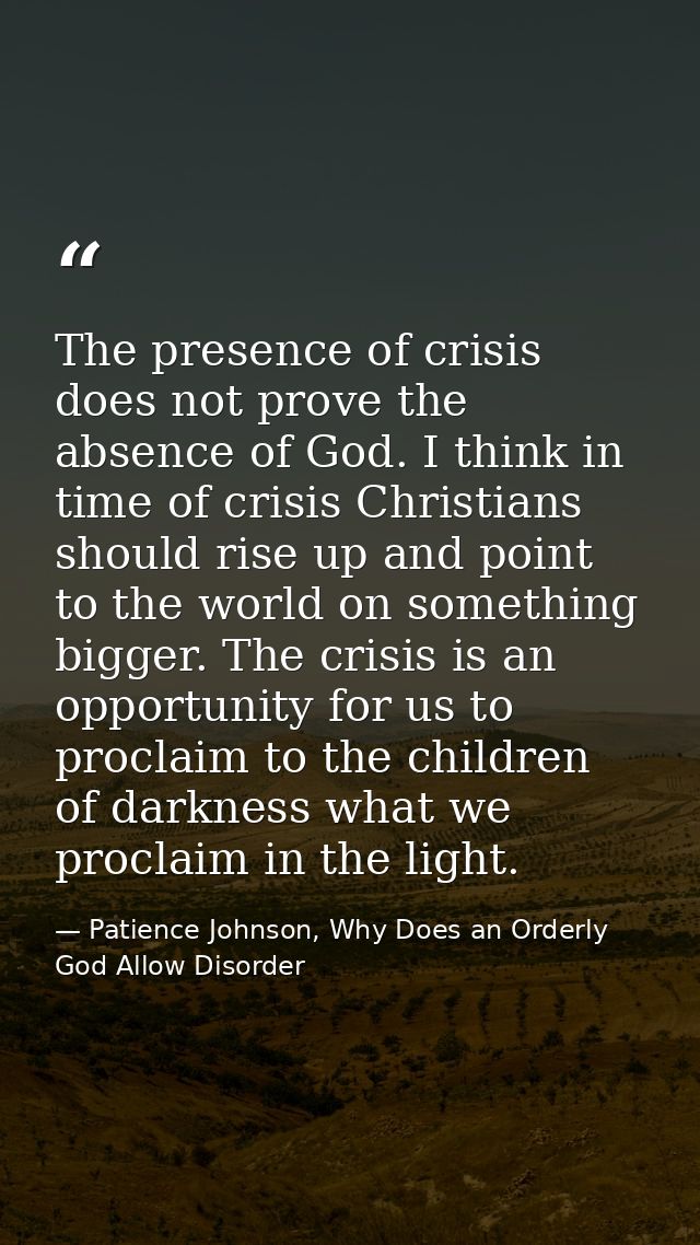 The presence of crisis does not prove the absence of God. I think in time of crisis Christians should rise up and point  — Patience Johnson, Why Does an Orderly God Allow Disorder