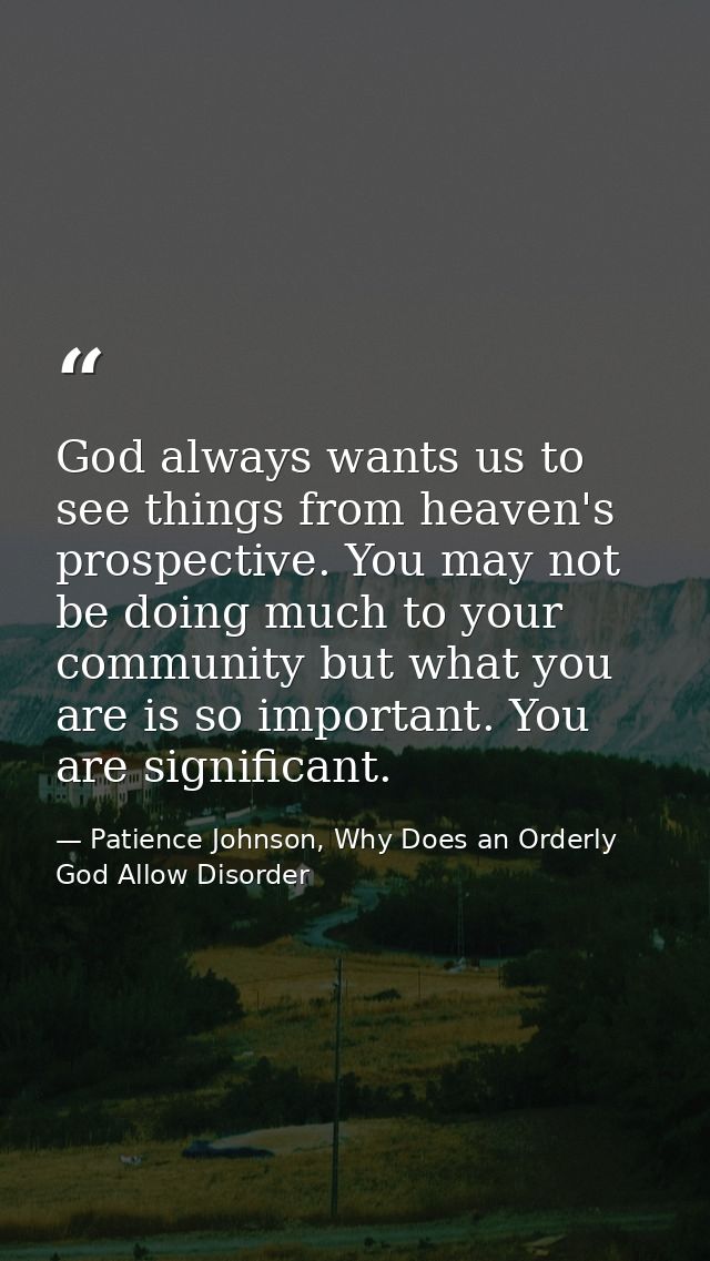God always wants us to see things from heaven's prospective. You may not be doing much to your community but what you ar — Patience Johnson, Why Does an Orderly God Allow Disorder