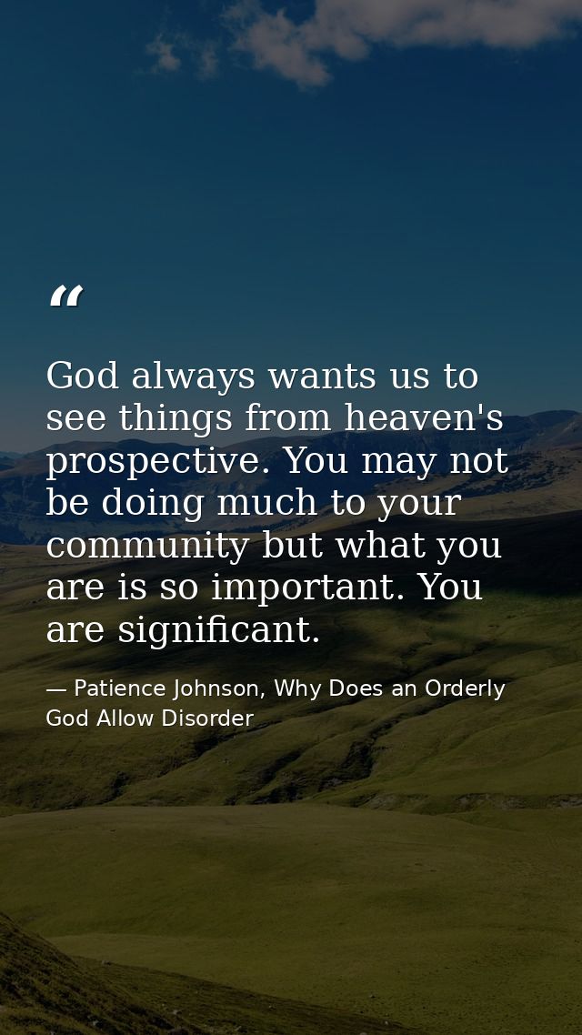 God always wants us to see things from heaven's prospective. You may not be doing much to your community but what you ar — Patience Johnson, Why Does an Orderly God Allow Disorder