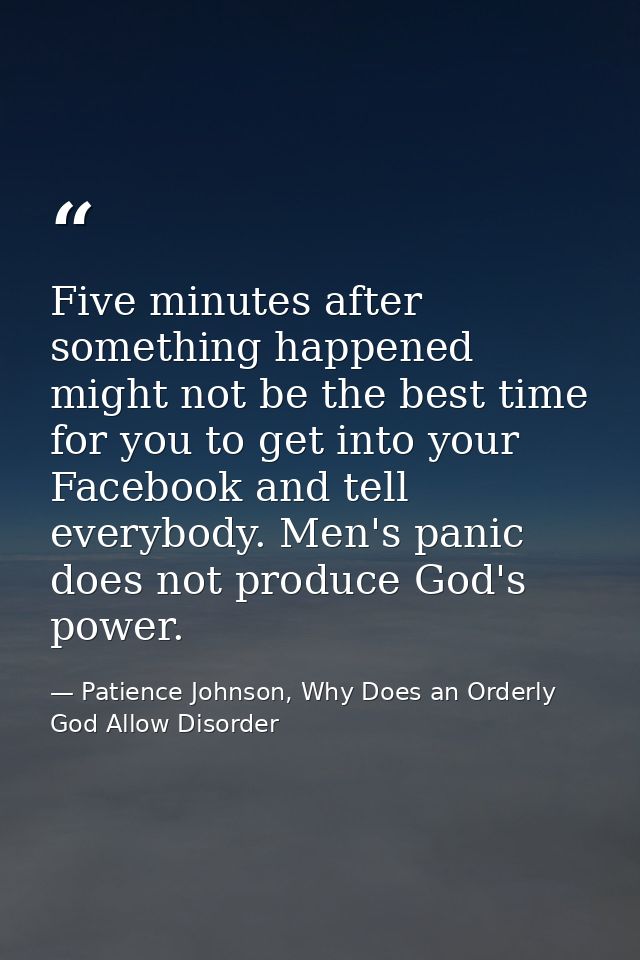 Five minutes after something happened might not be the best time for you to get into your Facebook and tell everybody. M — Patience Johnson, Why Does an Orderly God Allow Disorder