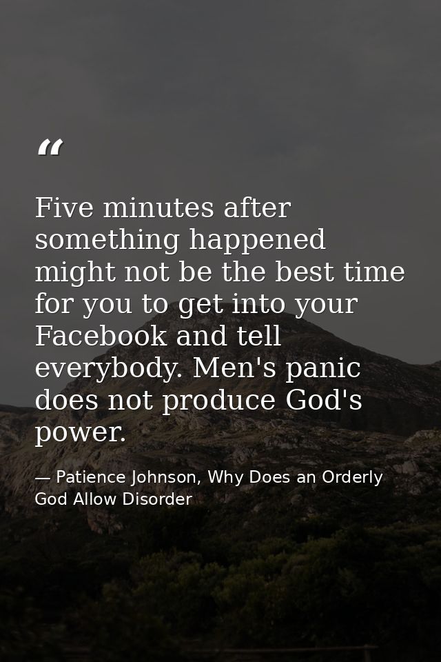 Five minutes after something happened might not be the best time for you to get into your Facebook and tell everybody. M — Patience Johnson, Why Does an Orderly God Allow Disorder