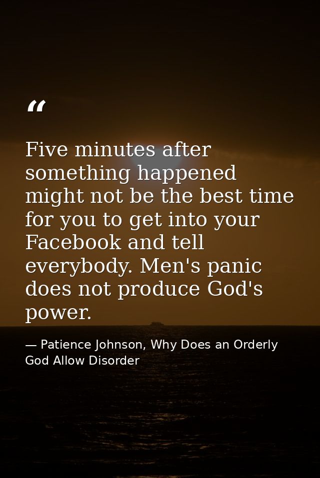 Five minutes after something happened might not be the best time for you to get into your Facebook and tell everybody. M — Patience Johnson, Why Does an Orderly God Allow Disorder