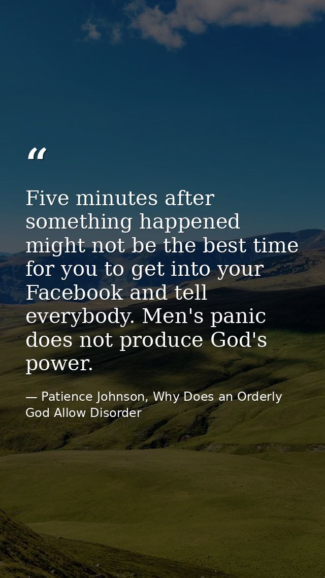 Five minutes after something happened might not be the best time for you to get into your Facebook and tell everybody. M — Patience Johnson, Why Does an Orderly God Allow Disorder
