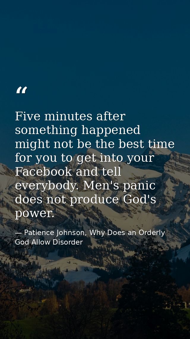 Five minutes after something happened might not be the best time for you to get into your Facebook and tell everybody. M — Patience Johnson, Why Does an Orderly God Allow Disorder