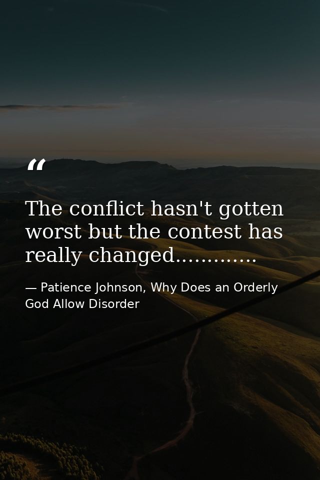The conflict hasn't gotten worst but the contest has really changed............. — Patience Johnson, Why Does an Orderly God Allow Disorder