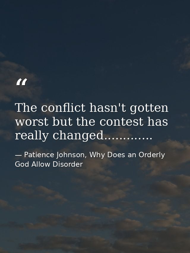The conflict hasn't gotten worst but the contest has really changed............. — Patience Johnson, Why Does an Orderly God Allow Disorder