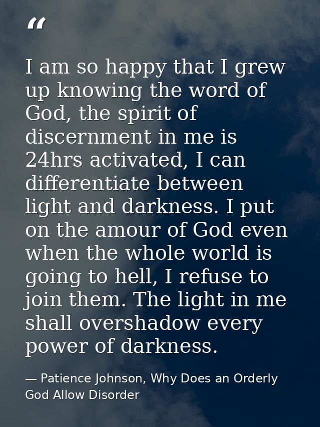 I am so happy that I grew up knowing the word of God, the spirit of discernment in me is 24hrs activated, I can differen — Patience Johnson, Why Does an Orderly God Allow Disorder