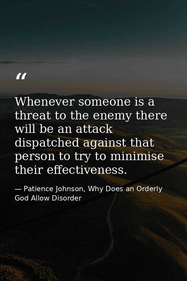 Whenever someone is a threat to the enemy there will be an attack dispatched against that person to try to minimise thei — Patience Johnson, Why Does an Orderly God Allow Disorder