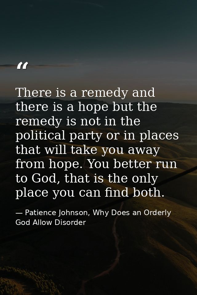 There is a remedy and there is a hope but the remedy is not in the political party or in places that will take you away  — Patience Johnson, Why Does an Orderly God Allow Disorder
