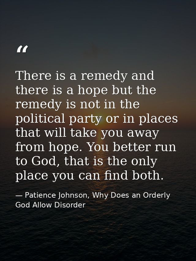 There is a remedy and there is a hope but the remedy is not in the political party or in places that will take you away  — Patience Johnson, Why Does an Orderly God Allow Disorder