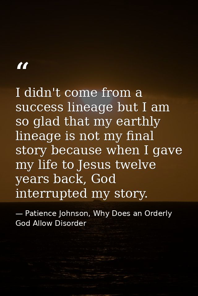 I didn't come from a success lineage but I am so glad that my earthly lineage is not my final story because when I gave  — Patience Johnson, Why Does an Orderly God Allow Disorder