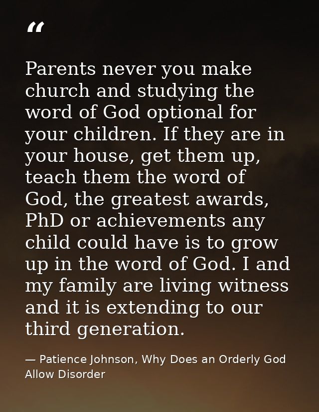 Parents never you make church and studying the word of God optional for your children. If they are in your house, get th — Patience Johnson, Why Does an Orderly God Allow Disorder