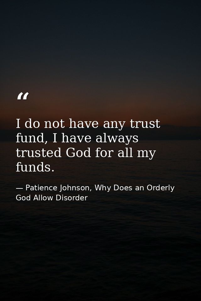 I do not have any trust fund, I have always trusted God for all my funds. — Patience Johnson, Why Does an Orderly God Allow Disorder