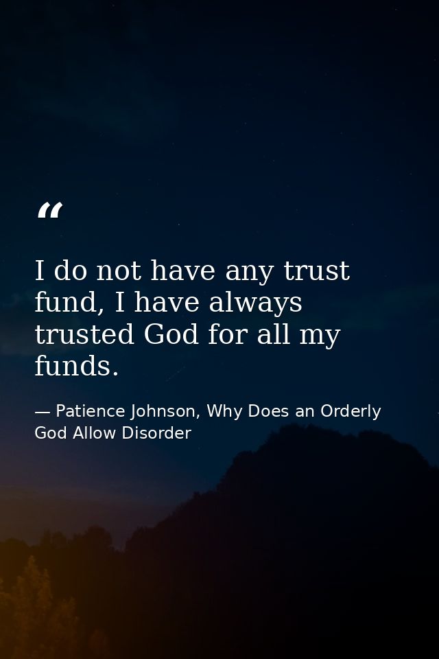 I do not have any trust fund, I have always trusted God for all my funds. — Patience Johnson, Why Does an Orderly God Allow Disorder