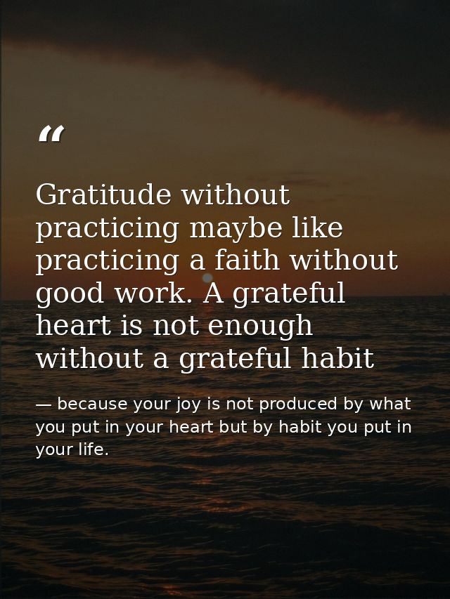 Gratitude without practicing maybe like practicing a faith without good work. A grateful heart is not enough without a g — because your joy is not produced by what you put in your heart but by habit you put in your life.