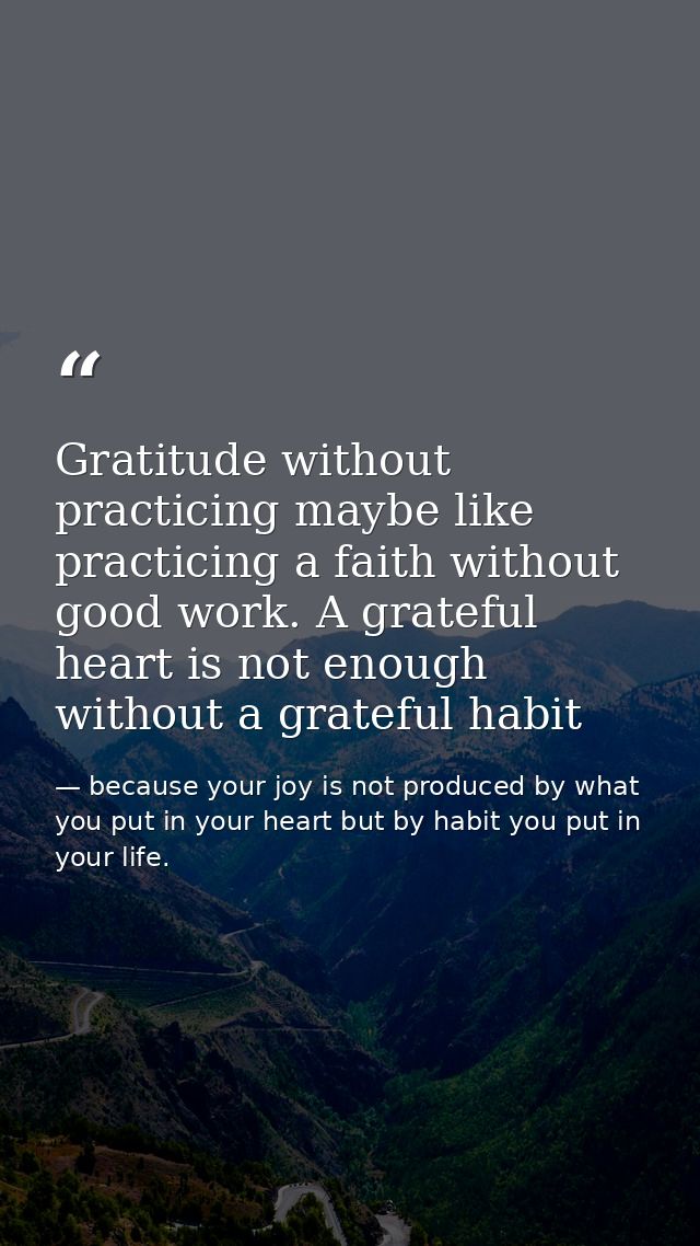 Gratitude without practicing maybe like practicing a faith without good work. A grateful heart is not enough without a g — because your joy is not produced by what you put in your heart but by habit you put in your life.
