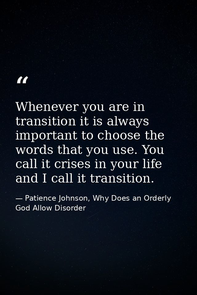 Whenever you are in transition it is always important to choose the words that you use. You call it crises in your life  — Patience Johnson, Why Does an Orderly God Allow Disorder