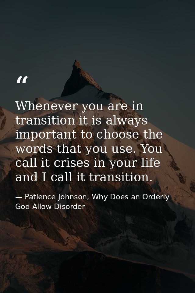 Whenever you are in transition it is always important to choose the words that you use. You call it crises in your life  — Patience Johnson, Why Does an Orderly God Allow Disorder