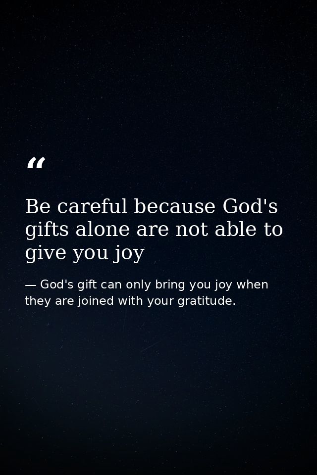 Be careful because God's gifts alone are not able to give you joy — God's gift can only bring you joy when they are joined with your gratitude.