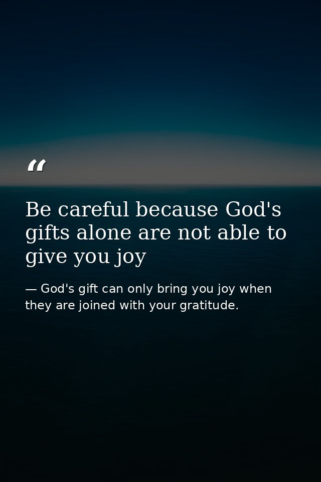 Be careful because God's gifts alone are not able to give you joy — God's gift can only bring you joy when they are joined with your gratitude.