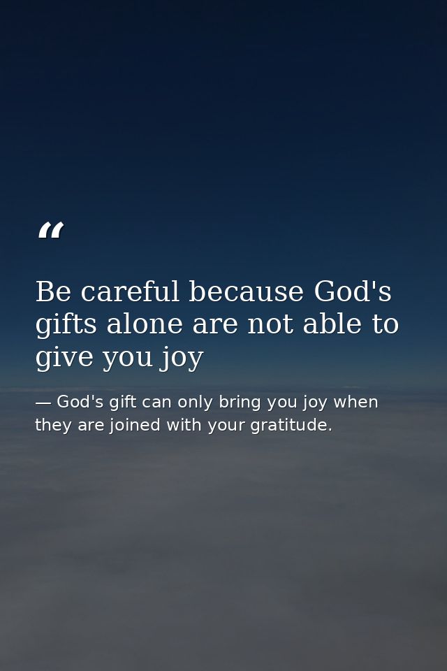 Be careful because God's gifts alone are not able to give you joy — God's gift can only bring you joy when they are joined with your gratitude.