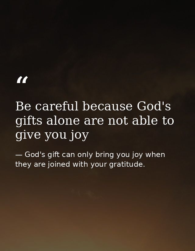 Be careful because God's gifts alone are not able to give you joy — God's gift can only bring you joy when they are joined with your gratitude.