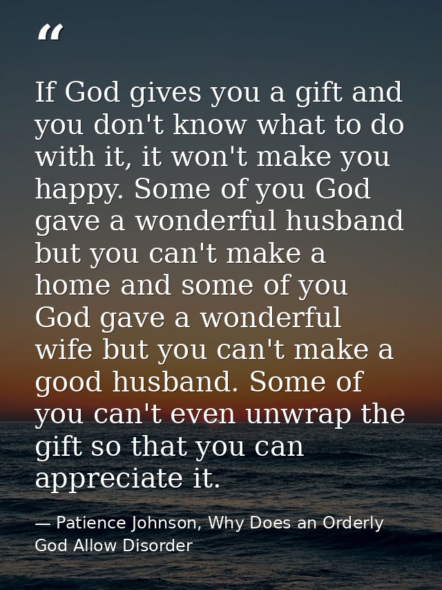 If God gives you a gift and you don't know what to do with it, it won't make you happy. Some of you God gave a wonderful — Patience Johnson, Why Does an Orderly God Allow Disorder