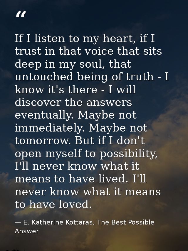 If I listen to my heart, if I trust in that voice that sits deep in my soul, that untouched being of truth - I know it's — E. Katherine Kottaras, The Best Possible Answer