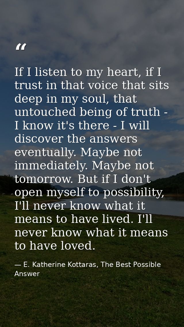 If I listen to my heart, if I trust in that voice that sits deep in my soul, that untouched being of truth - I know it's — E. Katherine Kottaras, The Best Possible Answer