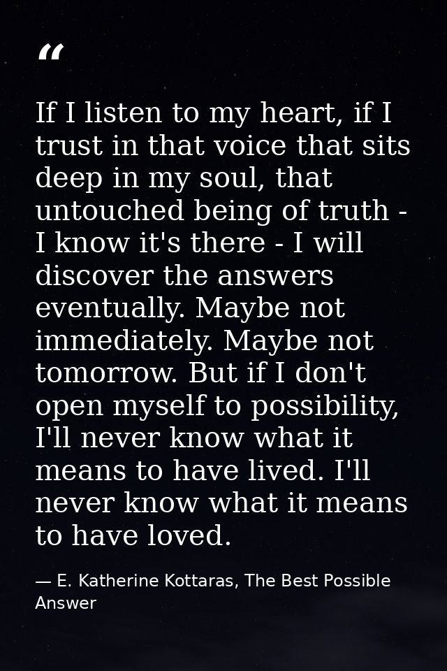 If I listen to my heart, if I trust in that voice that sits deep in my soul, that untouched being of truth - I know it's — E. Katherine Kottaras, The Best Possible Answer