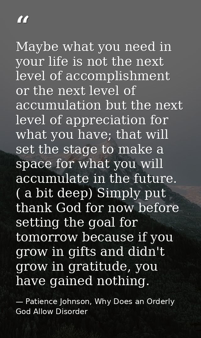 Maybe what you need in your life is not the next level of accomplishment or the next level of accumulation but the next  — Patience Johnson, Why Does an Orderly God Allow Disorder