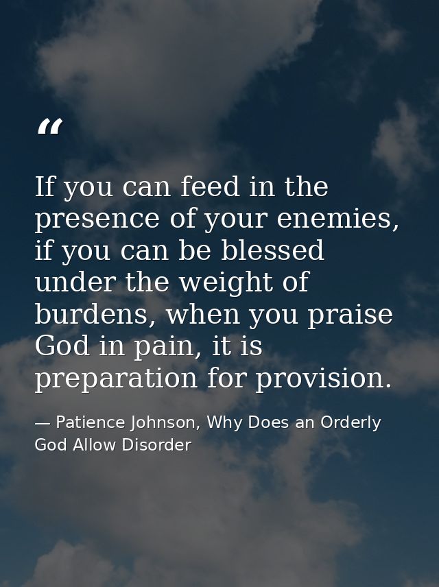 If you can feed in the presence of your enemies, if you can be blessed under the weight of burdens, when you praise God  — Patience Johnson, Why Does an Orderly God Allow Disorder