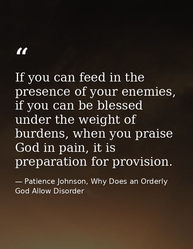 If you can feed in the presence of your enemies, if you can be blessed under the weight of burdens, when you praise God  — Patience Johnson, Why Does an Orderly God Allow Disorder
