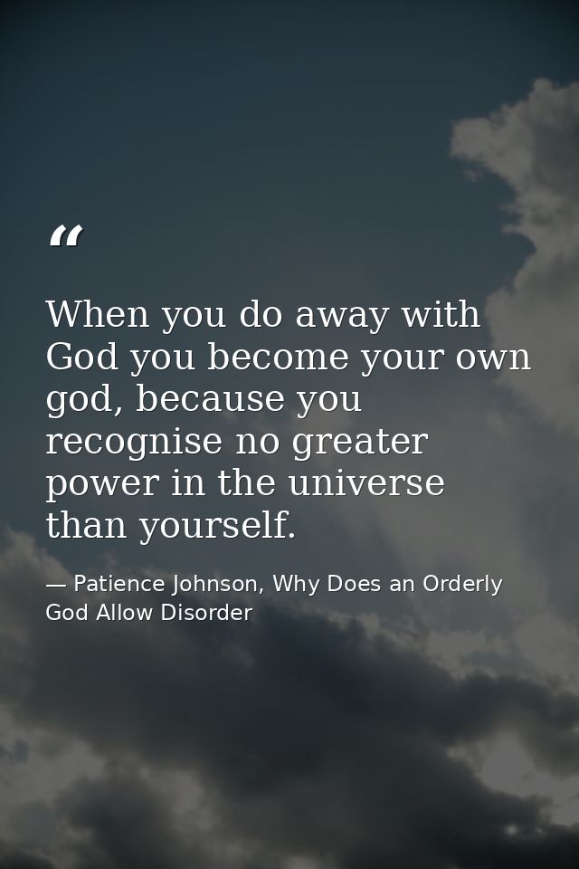 When you do away with God you become your own god, because you recognise no greater power in the universe than yourself. — Patience Johnson, Why Does an Orderly God Allow Disorder
