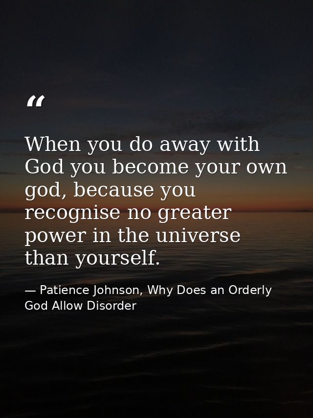 When you do away with God you become your own god, because you recognise no greater power in the universe than yourself. — Patience Johnson, Why Does an Orderly God Allow Disorder