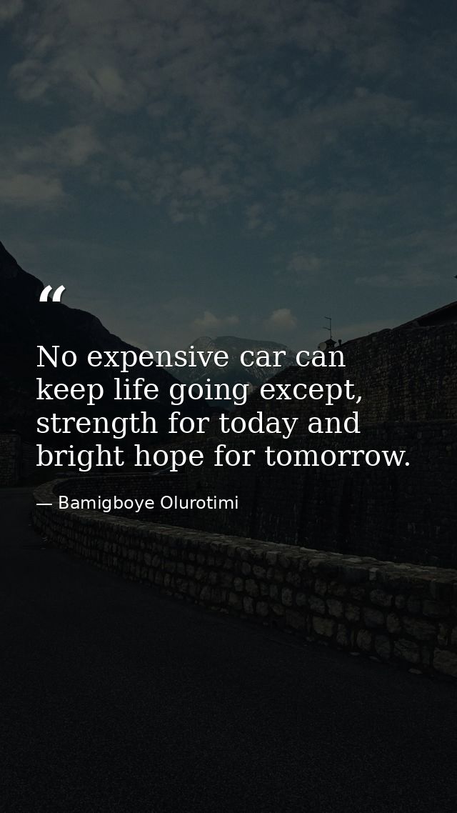 No expensive car can keep life going except, strength for today and bright hope for tomorrow. — Bamigboye Olurotimi