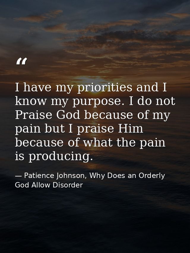 I have my priorities and I know my purpose. I do not Praise God because of my pain but I praise Him because of what the  — Patience Johnson, Why Does an Orderly God Allow Disorder
