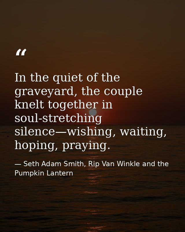 In the quiet of the graveyard, the couple knelt together in soul-stretching silence—wishing, waiting, hoping, praying. — Seth Adam Smith, Rip Van Winkle and the Pumpkin Lantern