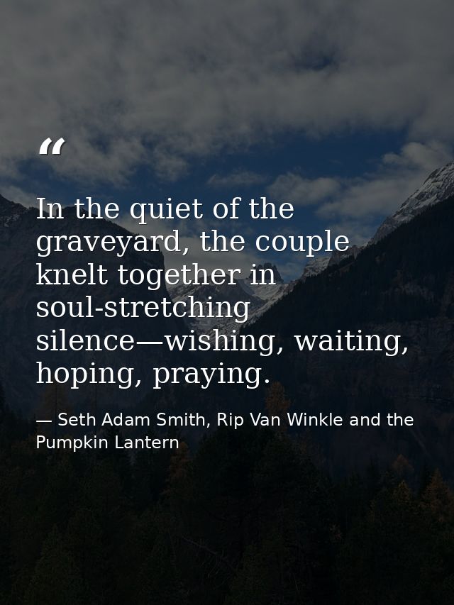 In the quiet of the graveyard, the couple knelt together in soul-stretching silence—wishing, waiting, hoping, praying. — Seth Adam Smith, Rip Van Winkle and the Pumpkin Lantern