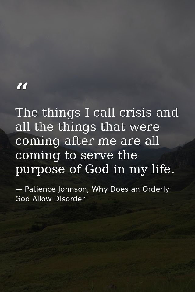 The things I call crisis and all the things that were coming after me are all coming to serve the purpose of God in my l — Patience Johnson, Why Does an Orderly God Allow Disorder