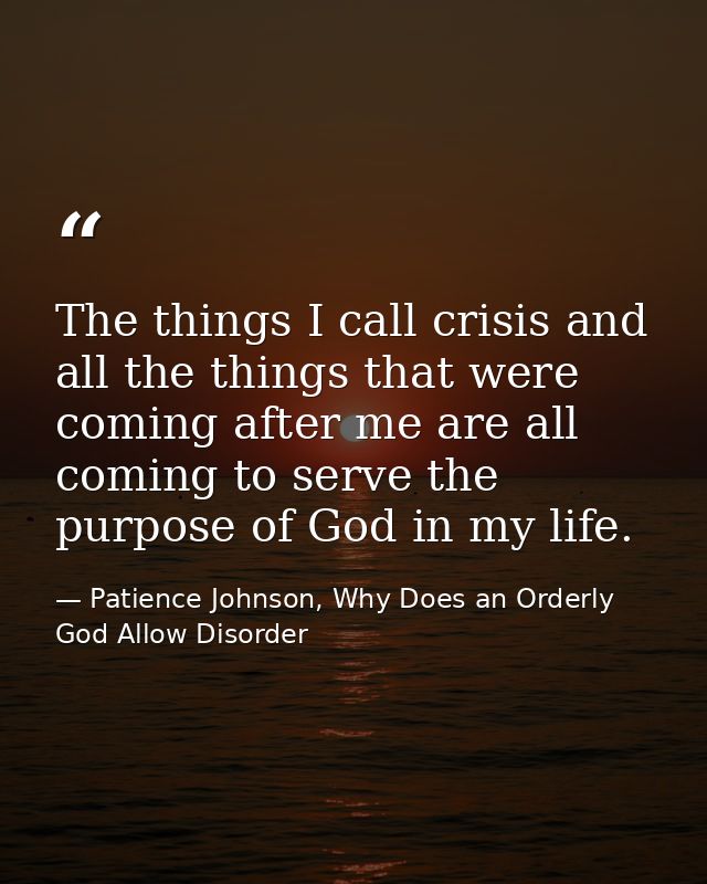 The things I call crisis and all the things that were coming after me are all coming to serve the purpose of God in my l — Patience Johnson, Why Does an Orderly God Allow Disorder