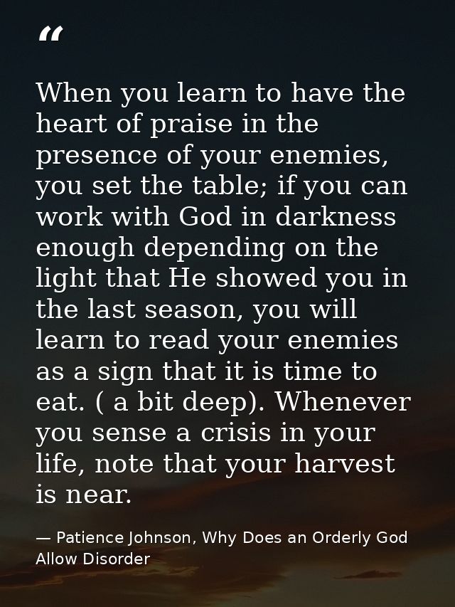 When you learn to have the heart of praise in the presence of your enemies, you set the table; if you can work with God  — Patience Johnson, Why Does an Orderly God Allow Disorder